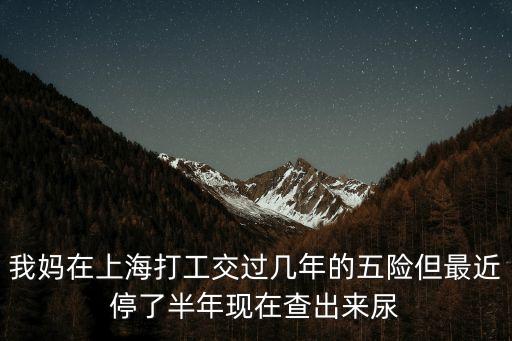我媽在上海打工交過幾年的五險但最近停了半年現在查出來尿