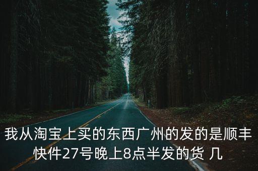 我從淘寶上買的東西廣州的發(fā)的是順豐快件27號晚上8點半發(fā)的貨 幾