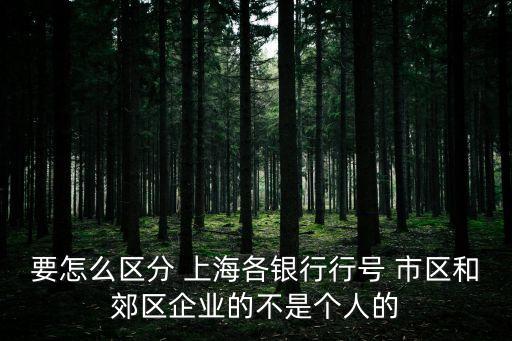 要怎么區(qū)分 上海各銀行行號 市區(qū)和郊區(qū)企業(yè)的不是個人的
