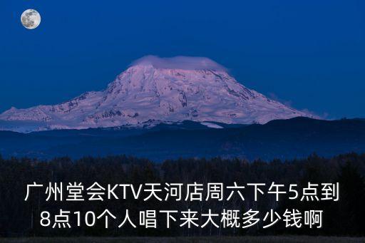 廣州唐會k歌消費，廣州堂會KTV天河店周六下午5點到8點10個人唱下來大概多少錢啊