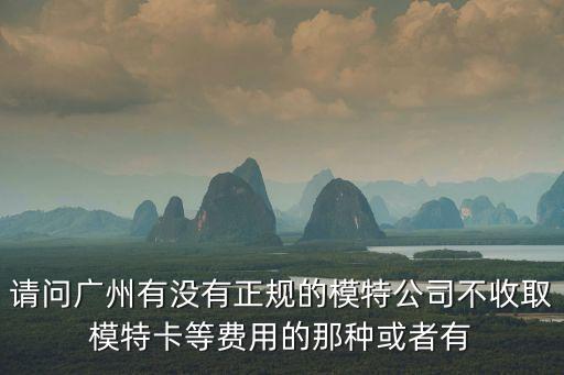 請問廣州有沒有正規的模特公司不收取模特卡等費用的那種或者有