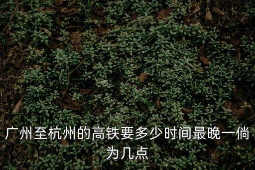 廣州至杭州的高鐵要多少時間最晚一倘為幾點