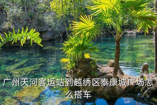 廣州天河客運站到越繡區泰康城廣場怎么搭車