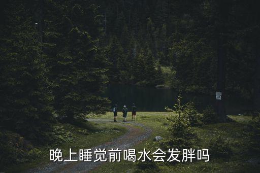 睡前喝水會長胖嗎，晚上睡覺前喝水會發胖嗎