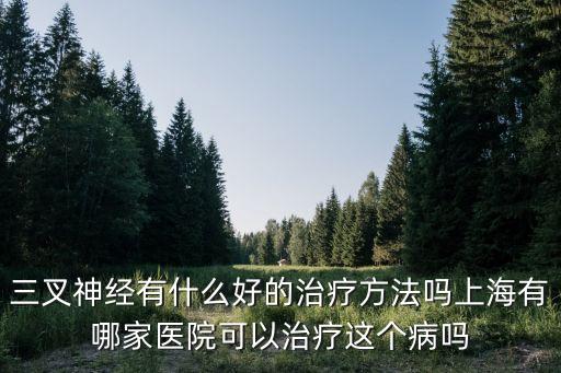三叉神經有什么好的治療方法嗎上海有哪家醫院可以治療這個病嗎