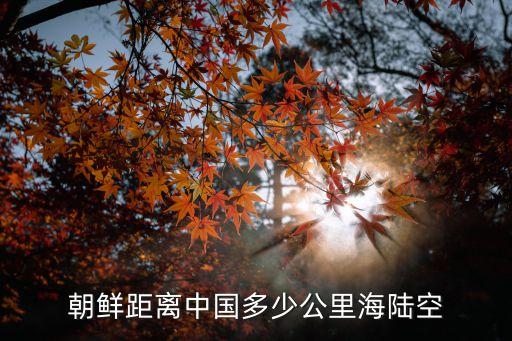 朝鮮距離中國(guó)多少公里海陸空