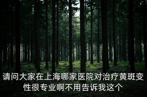 上海市五官科醫院黃斑斷裂，請問大家在上海哪家醫院對治療黃斑變性很專業啊不用告訴我這個