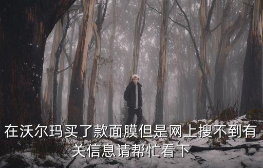 在沃爾瑪買了款面膜但是網上搜不到有關信息請幫忙看下