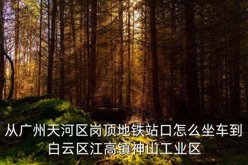 從廣州天河區(qū)崗頂?shù)罔F站口怎么坐車到白云區(qū)江高鎮(zhèn)神山工業(yè)區(qū)