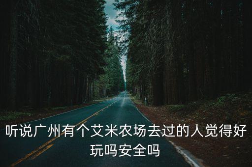 聽(tīng)說(shuō)廣州有個(gè)艾米農(nóng)場(chǎng)去過(guò)的人覺(jué)得好玩嗎安全嗎