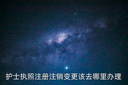 護士執照注冊注銷變更該去哪里辦理