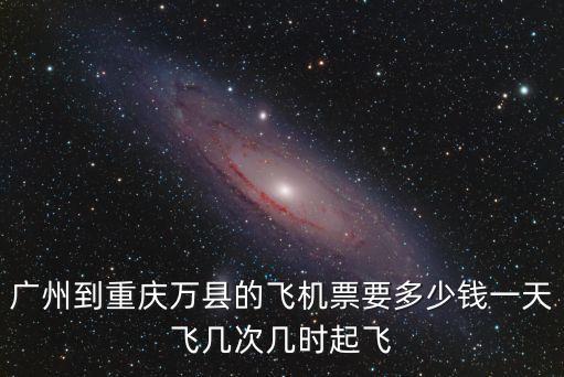廣州到重慶萬縣的飛機(jī)票要多少錢一天飛幾次幾時(shí)起飛