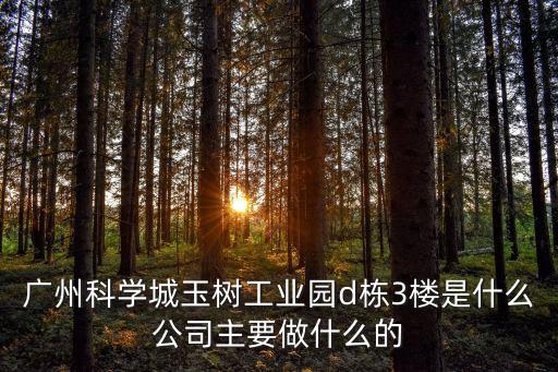廣州科學城玉樹工業園d棟3樓是什么公司主要做什么的