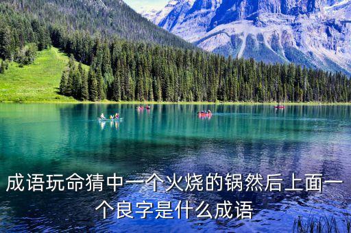 成語(yǔ)玩命猜中一個(gè)火燒的鍋然后上面一個(gè)良字是什么成語(yǔ)