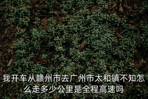 贛州到廣州高速能走嗎，我開車從贛州市去廣州市太和鎮不知怎么走多少公里是全程高速嗎