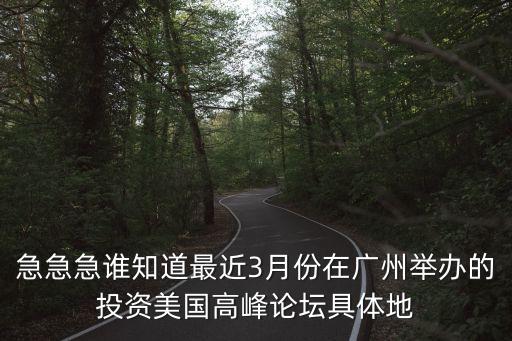 急急急誰知道最近3月份在廣州舉辦的投資美國高峰論壇具體地