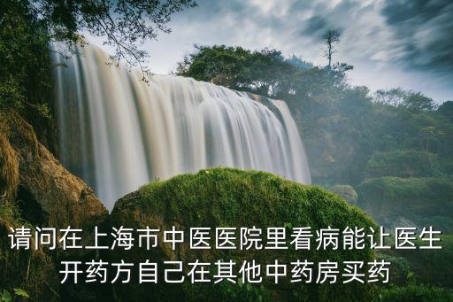 請問在上海市中醫醫院里看病能讓醫生開藥方自己在其他中藥房買藥