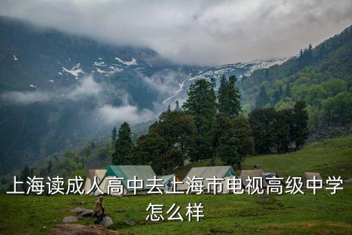 上海市電視高級(jí)中級(jí)華文分校，想讀成人高中去上海市電視高級(jí)中學(xué)怎么樣