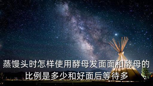 酵母發(fā)面，蒸饅頭時(shí)怎樣使用酵母發(fā)面面和酵母的比例是多少和好面后等待多