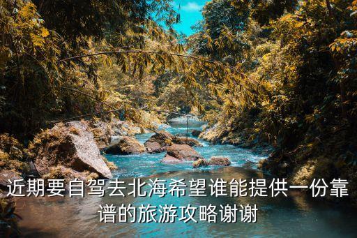 廣州去廣西北海自駕游攻略，近期要自駕去北海希望誰能提供一份靠譜的旅游攻略謝謝