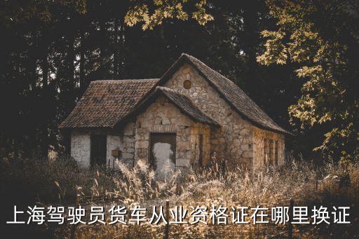 上海市資格證在哪里換證，上海貨運(yùn)運(yùn)輸資格證年數(shù)到了要到那去換證