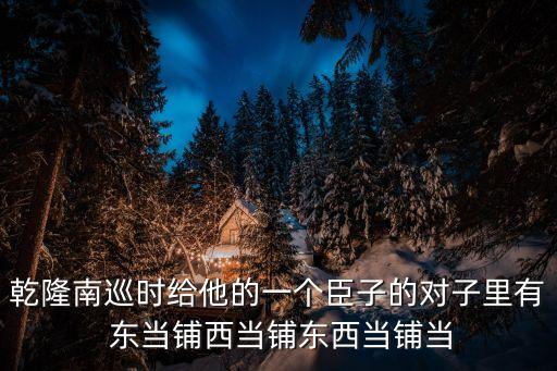 乾隆南巡時給他的一個臣子的對子里有 東當(dāng)鋪西當(dāng)鋪東西當(dāng)鋪當(dāng)