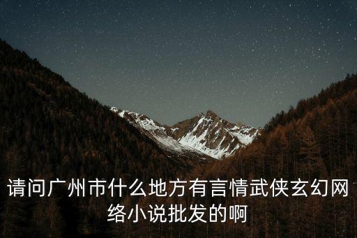 請問廣州市什么地方有言情武俠玄幻網絡小說批發的啊