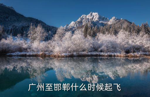 廣州至邯鄲航班一周幾次，廣州至邯鄲什么時候起飛