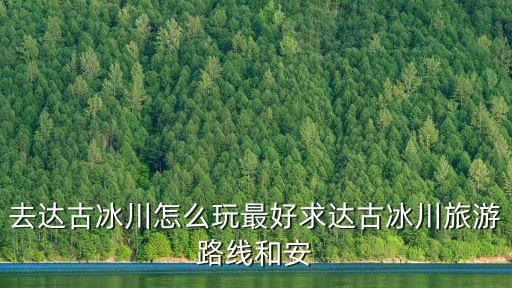 去達古冰川怎么玩最好求達古冰川旅游路線和安