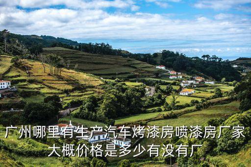 廣州哪里有生產(chǎn)汽車烤漆房噴漆房廠家大概價格是多少有沒有廠