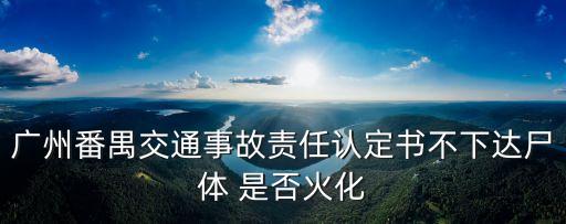 廣州番禺交通事故責任認定書不下達尸體 是否火化