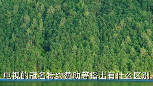 電視的冠名特約贊助等播出有什么區(qū)別