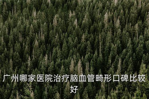 廣州治療腦血管畸形哪家醫院好，腦血管動脈畸形廣州那家最好