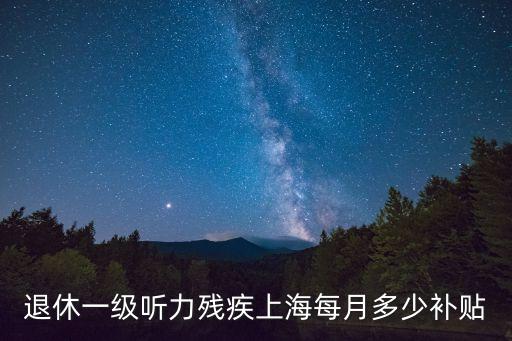 上海市殘疾人補(bǔ)貼新政策，退休一級聽力殘疾上海每月多少補(bǔ)貼