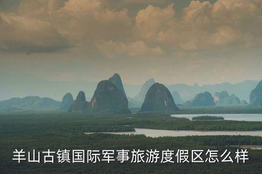 羊山古鎮(zhèn)國際軍事旅游度假區(qū)怎么樣
