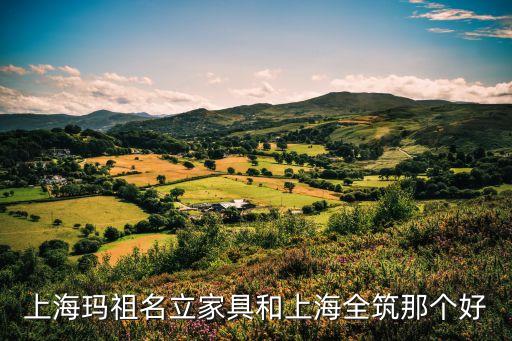上海瑪祖名立家具和上海全筑那個好