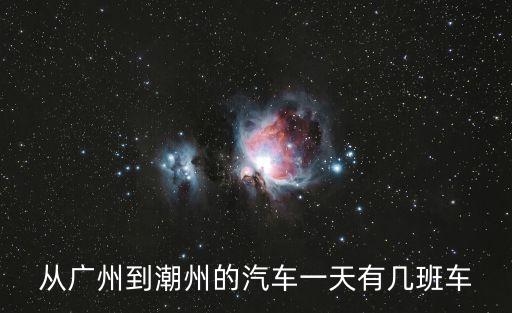 廣州到潮州汽車站一天有多少趟，廣州客運站到潮州每一天的班次有幾班