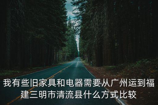 我有些舊家具和電器需要從廣州運到福建三明市清流縣什么方式比較