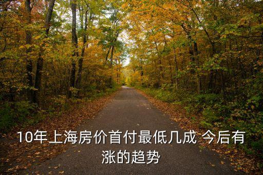 10年上海房?jī)r(jià)首付最低幾成 今后有漲的趨勢(shì)