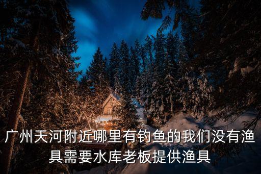 廣州天河周邊野釣，廣州天河區這邊有沒有釣魚場和燒烤場最好有釣魚工具出租的