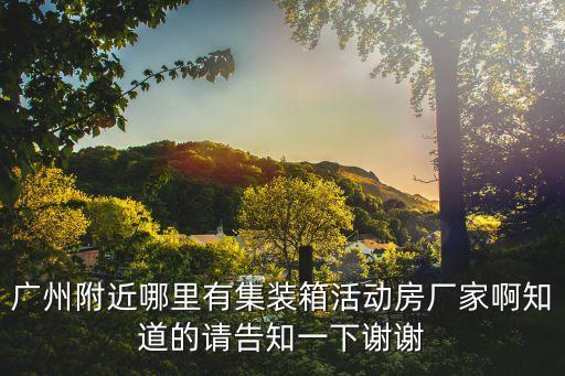 廣州附近哪里有集裝箱活動(dòng)房廠家啊知道的請(qǐng)告知一下謝謝