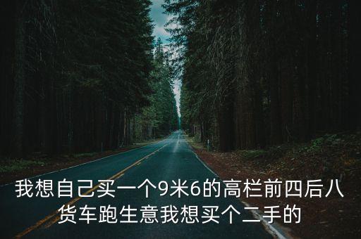我想自己買一個(gè)9米6的高欄前四后八貨車跑生意我想買個(gè)二手的