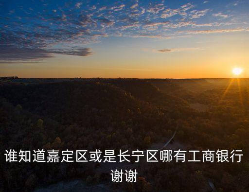 誰知道嘉定區(qū)或是長寧區(qū)哪有工商銀行謝謝