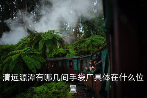 廣州清遠(yuǎn)哪家皮具廠最大電話多少，清遠(yuǎn)源潭有哪幾間手袋廠具體在什么位置