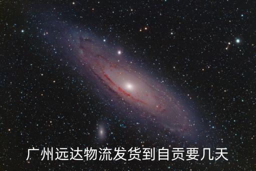 廣州遠達物流發(fā)貨到自貢要幾天