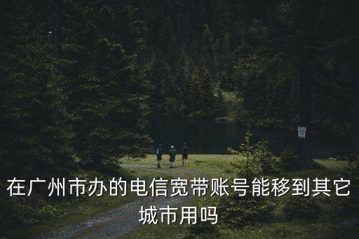 在廣州市辦的電信寬帶賬號能移到其它城市用嗎