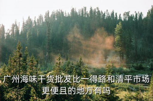 廣州海味干貨批發比一得路和清平市場更便且的地方有嗎