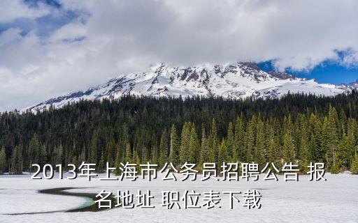 上海市直招聘，2013年上海市公務員招聘公告 報名地址 職位表下載