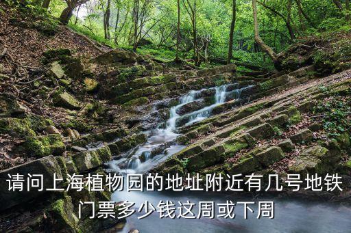 請問上海植物園的地址附近有幾號地鐵門票多少錢這周或下周
