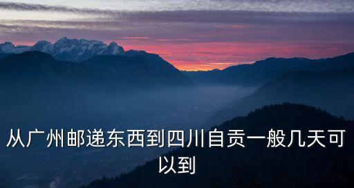 廣州發(fā)貨到自貢物流，廣東廣州寄東西到四川自貢要多久